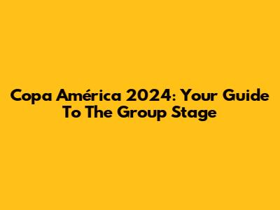 Copa América 2024: Your Guide To The Group Stage