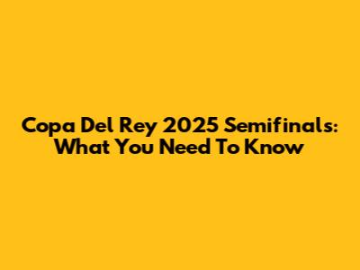 Copa Del Rey 2025 Semifinals: What You Need To Know