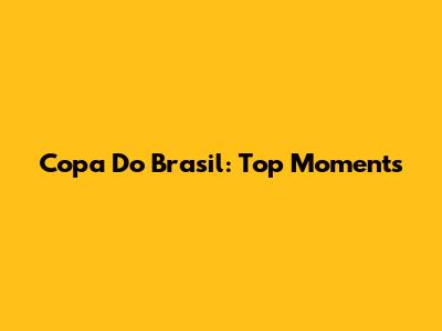 Copa Do Brasil: Top Moments