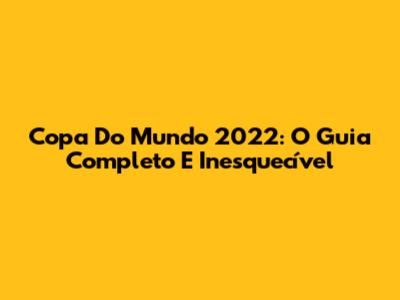 Copa Do Mundo 2022: O Guia Completo E Inesquecível