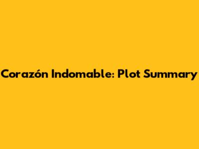 Corazón Indomable: Plot Summary