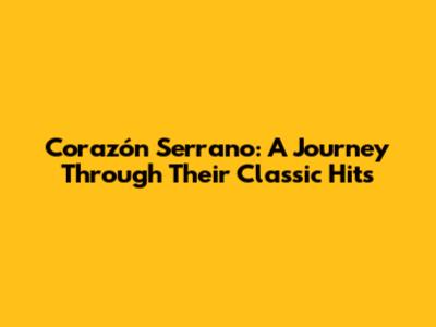 Corazón Serrano: A Journey Through Their Classic Hits