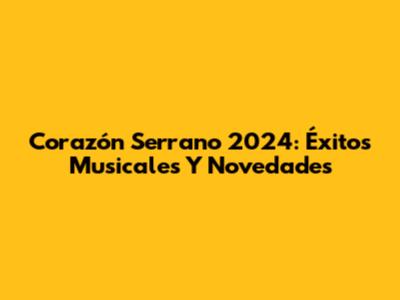 Corazón Serrano 2024: Éxitos Musicales Y Novedades
