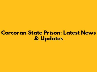 Corcoran State Prison: Latest News & Updates