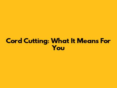 Cord Cutting: What It Means For You