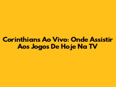 Corinthians Ao Vivo: Onde Assistir Aos Jogos De Hoje Na TV