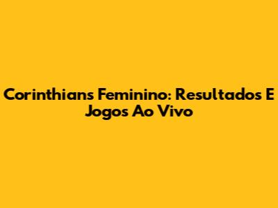 Corinthians Feminino: Resultados E Jogos Ao Vivo