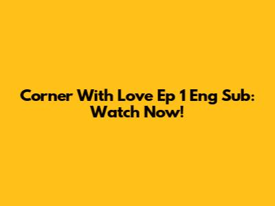 Corner With Love Ep 1 Eng Sub: Watch Now!