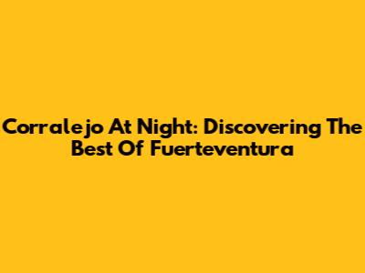 Corralejo At Night: Discovering The Best Of Fuerteventura