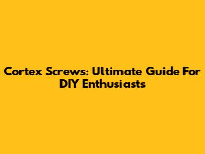 Cortex Screws: Ultimate Guide For DIY Enthusiasts
