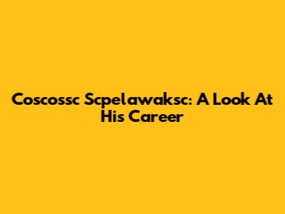 Coscossc Scpelawaksc: A Look At His Career