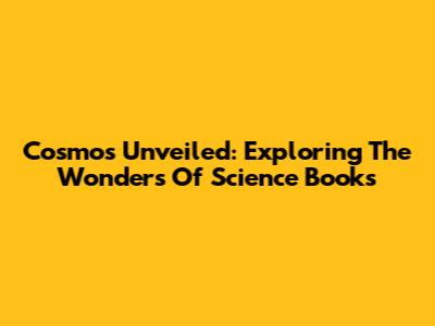 Cosmos Unveiled: Exploring The Wonders Of Science Books