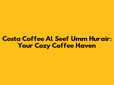 Costa Coffee Al Seef Umm Hurair: Your Cozy Coffee Haven