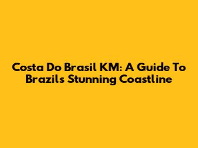 Costa Do Brasil KM: A Guide To Brazil's Stunning Coastline