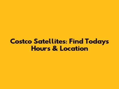 Costco Satellites: Find Today's Hours & Location