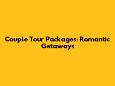 Couple Tour Packages: Romantic Getaways