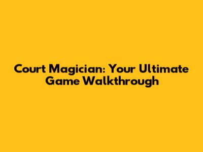 Court Magician: Your Ultimate Game Walkthrough