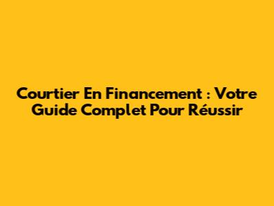 Courtier En Financement : Votre Guide Complet Pour Réussir