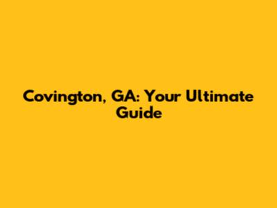 Covington, GA: Your Ultimate Guide
