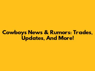 Cowboys News & Rumors: Trades, Updates, And More!