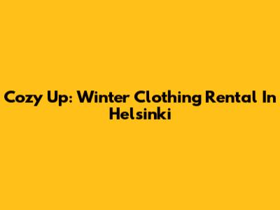 Cozy Up: Winter Clothing Rental In Helsinki