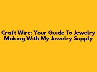 Craft Wire: Your Guide To Jewelry Making With My Jewelry Supply