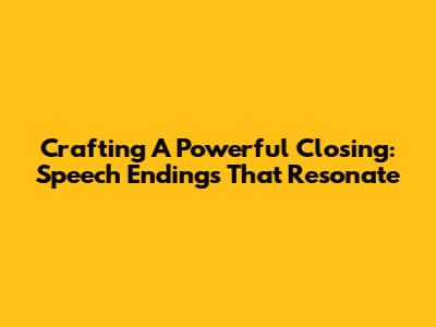 Crafting A Powerful Closing: Speech Endings That Resonate