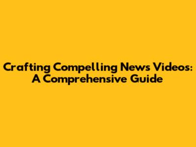 Crafting Compelling News Videos: A Comprehensive Guide