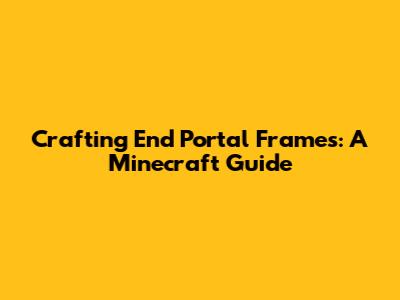 Crafting End Portal Frames: A Minecraft Guide