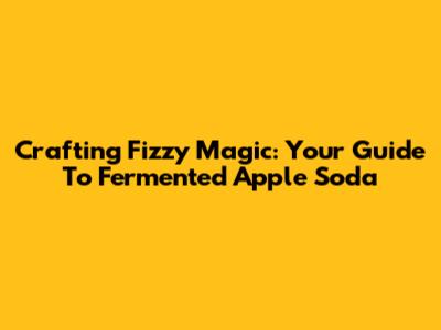 Crafting Fizzy Magic: Your Guide To Fermented Apple Soda