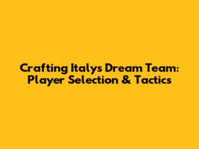 Crafting Italy's Dream Team: Player Selection & Tactics