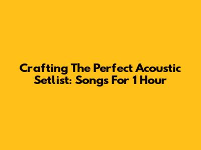 Crafting The Perfect Acoustic Setlist: Songs For 1 Hour