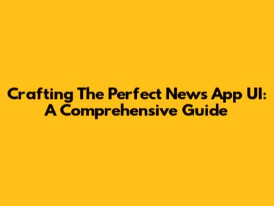 Crafting The Perfect News App UI: A Comprehensive Guide