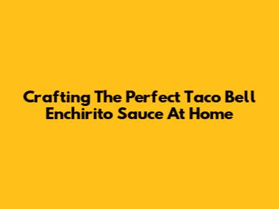 Crafting The Perfect Taco Bell Enchirito Sauce At Home