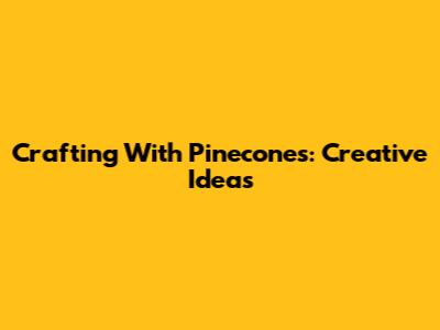 Crafting With Pinecones: Creative Ideas