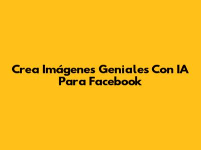 Crea Imágenes Geniales Con IA Para Facebook