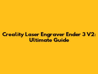 Creality Laser Engraver Ender 3 V2: Ultimate Guide