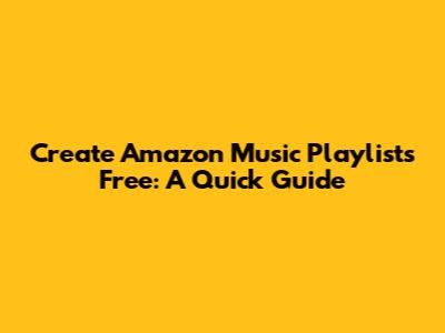 Create Amazon Music Playlists Free: A Quick Guide