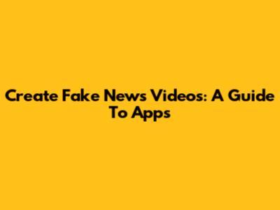 Create Fake News Videos: A Guide To Apps