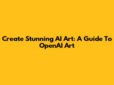 Create Stunning AI Art: A Guide To OpenAI Art