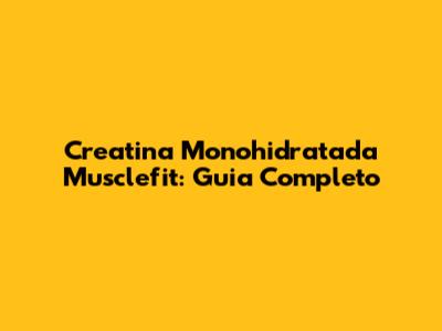 Creatina Monohidratada Musclefit: Guia Completo