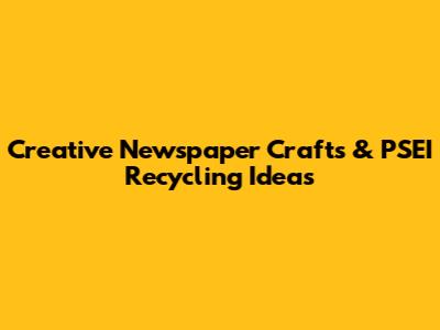 Creative Newspaper Crafts & PSEI Recycling Ideas