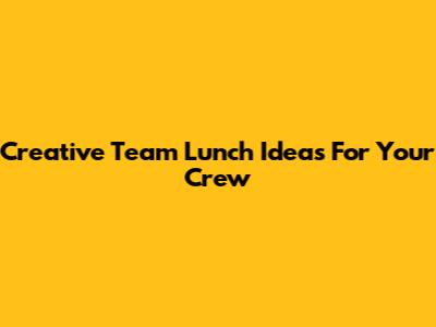Creative Team Lunch Ideas For Your Crew