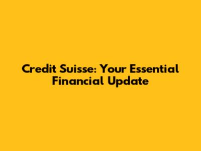Credit Suisse: Your Essential Financial Update