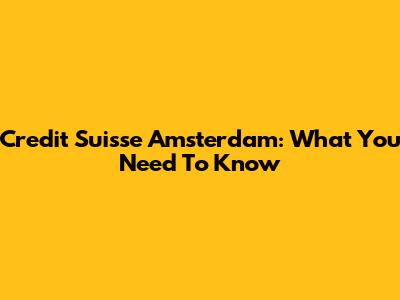 Credit Suisse Amsterdam: What You Need To Know