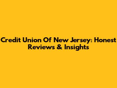 Credit Union Of New Jersey: Honest Reviews & Insights