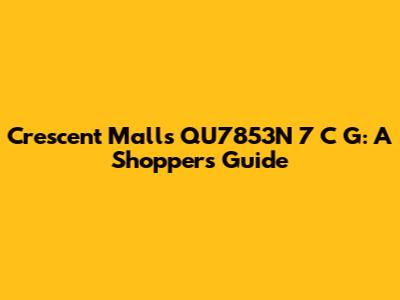 Crescent Mall's QU7853N 7 C G: A Shopper's Guide