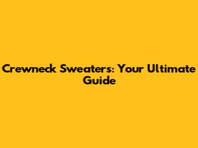 Crewneck Sweaters: Your Ultimate Guide