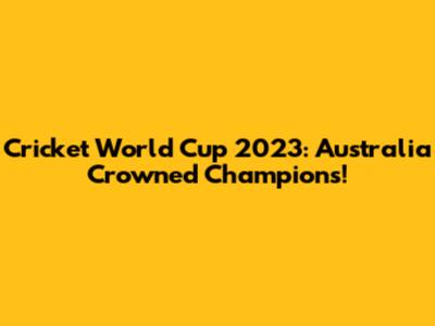 Cricket World Cup 2023: Australia Crowned Champions!