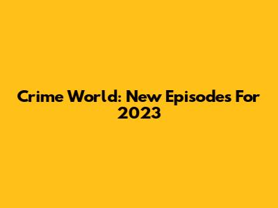 Crime World: New Episodes For 2023